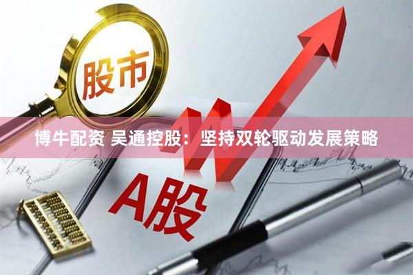 博牛配资 吴通控股：坚持双轮驱动发展策略
