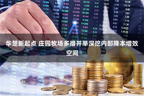 华楚新起点 庄园牧场多措并举深挖内部降本增效空间