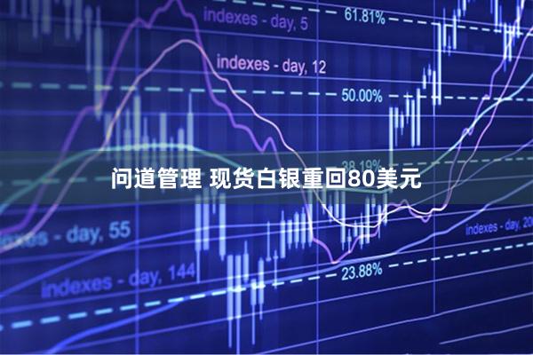 问道管理 现货白银重回80美元