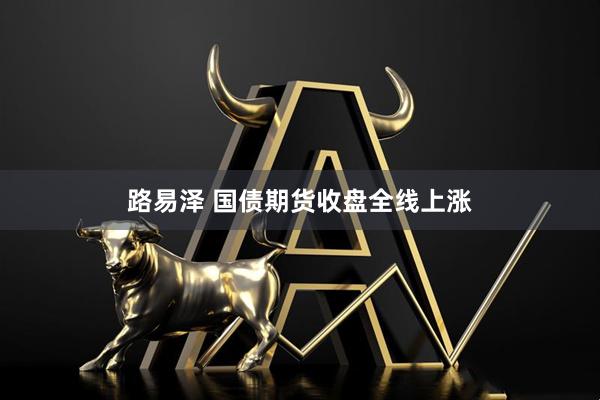 路易泽 国债期货收盘全线上涨
