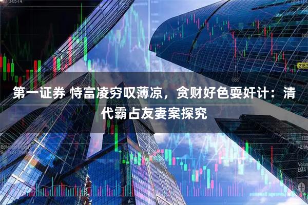 第一证券 恃富凌穷叹薄凉，贪财好色耍奸计：清代霸占友妻案探究