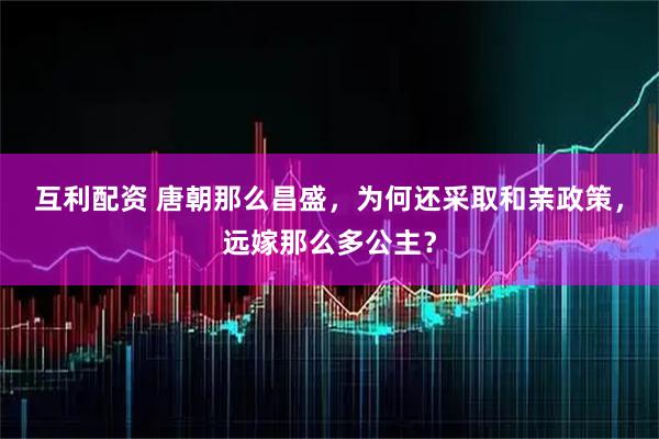 互利配资 唐朝那么昌盛，为何还采取和亲政策，远嫁那么多公主？