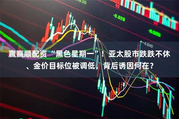 赢赢顺配资 “黑色星期一”！亚太股市跌跌不休、金价目标位被调低，背后诱因何在？