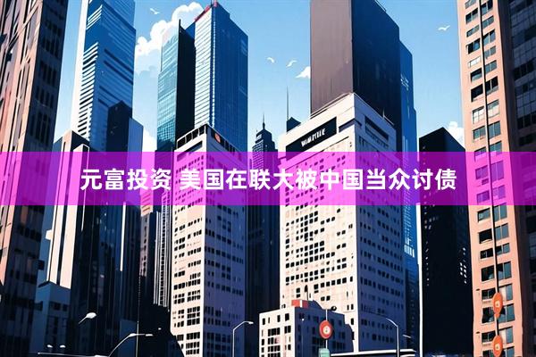元富投资 美国在联大被中国当众讨债