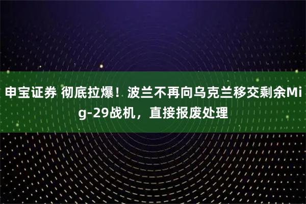 申宝证券 彻底拉爆!波兰不再向乌克兰移交剩余Mig-29战机,直接报废处理