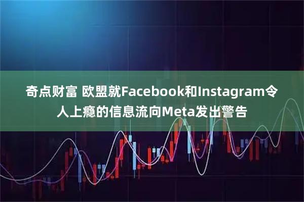 奇点财富 欧盟就Facebook和Instagram令人上瘾的信息流向Meta发出警告