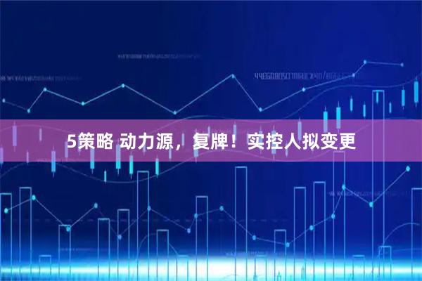 5策略 动力源，复牌！实控人拟变更