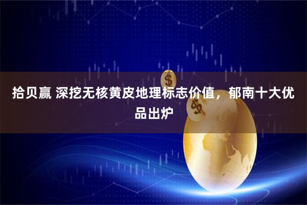 拾贝赢 深挖无核黄皮地理标志价值，郁南十大优品出炉