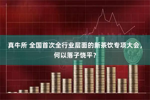 真牛所 全国首次全行业层面的新茶饮专项大会，何以落子饶平？