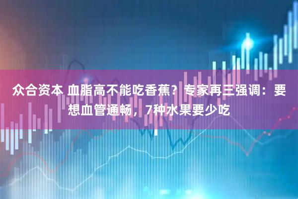 众合资本 血脂高不能吃香蕉？专家再三强调：要想血管通畅，7种水果要少吃