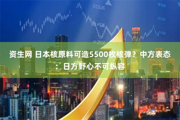 资生网 日本核原料可造5500枚核弹？中方表态：日方野心不可纵容