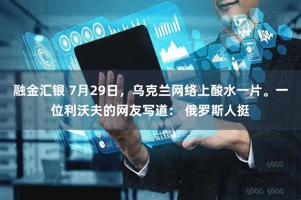 融金汇银 7月29日，乌克兰网络上酸水一片。一位利沃夫的网友写道： 俄罗斯人挺
