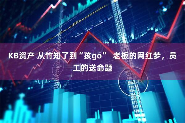KB资产 从竹知了到“孩go”  老板的网红梦，员工的送命题