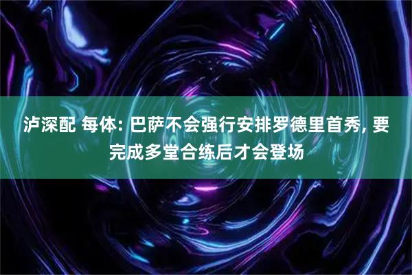 泸深配 每体: 巴萨不会强行安排罗德里首秀, 要完成多堂合练后才会登场