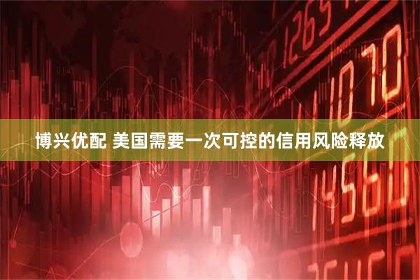 博兴优配 美国需要一次可控的信用风险释放