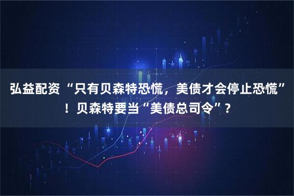 弘益配资 “只有贝森特恐慌，美债才会停止恐慌”！贝森特要当“美债总司令”？
