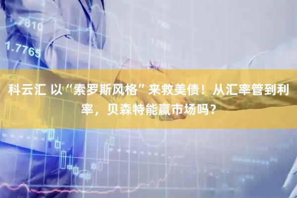 科云汇 以“索罗斯风格”来救美债！从汇率管到利率，贝森特能赢市场吗？