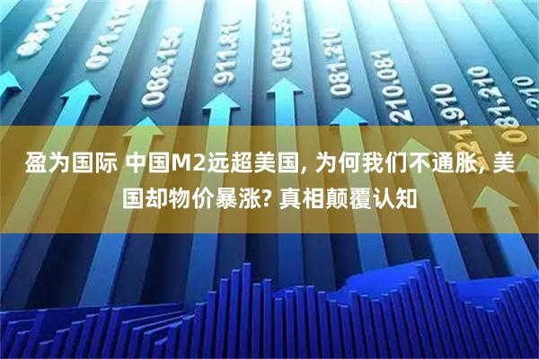 盈为国际 中国M2远超美国, 为何我们不通胀, 美国却物价暴涨? 真相颠覆认知