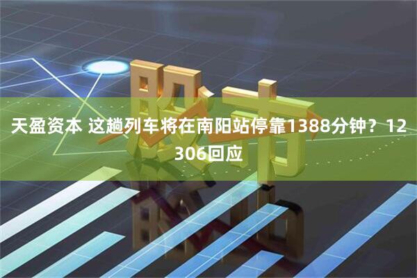 天盈资本 这趟列车将在南阳站停靠1388分钟？12306回应